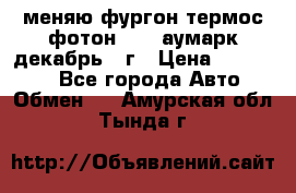 меняю фургон термос фотон 3702 аумарк декабрь 12г › Цена ­ 400 000 - Все города Авто » Обмен   . Амурская обл.,Тында г.